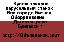 Куплю токарно-карусельный станок - Все города Бизнес » Оборудование   . Дагестан респ.,Буйнакск г.